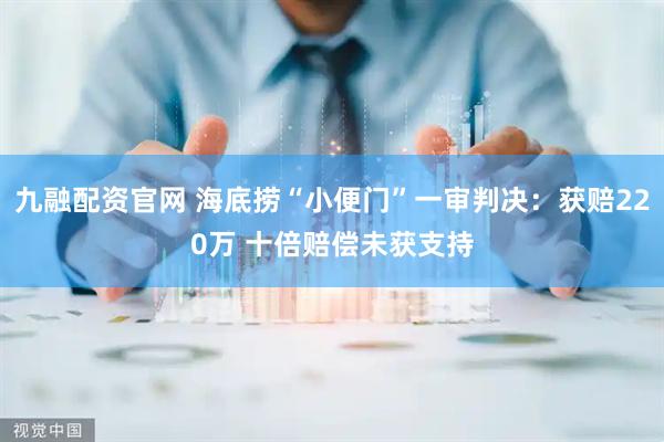九融配资官网 海底捞“小便门”一审判决：获赔220万 十倍赔偿未获支持