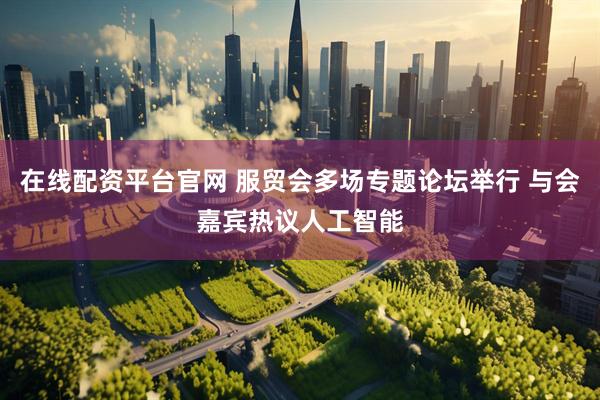 在线配资平台官网 服贸会多场专题论坛举行 与会嘉宾热议人工智能