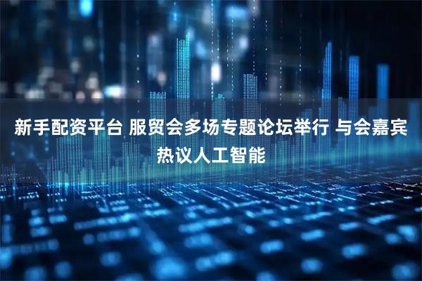 新手配资平台 服贸会多场专题论坛举行 与会嘉宾热议人工智能