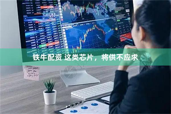 铁牛配资 这类芯片，将供不应求
