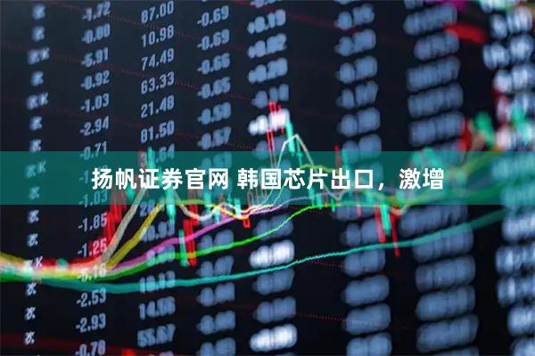 扬帆证券官网 韩国芯片出口，激增