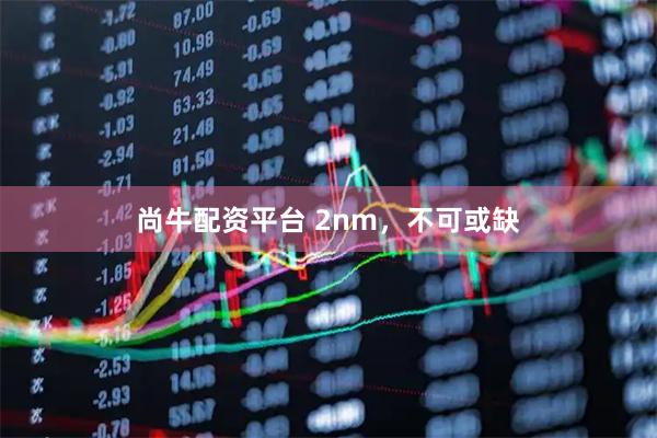 尚牛配资平台 2nm，不可或缺