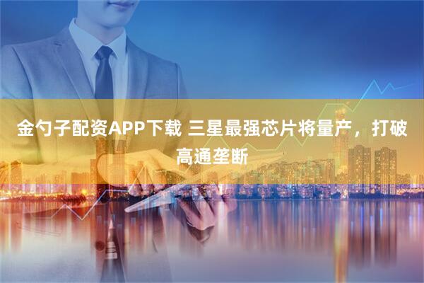 金勺子配资APP下载 三星最强芯片将量产，打破高通垄断
