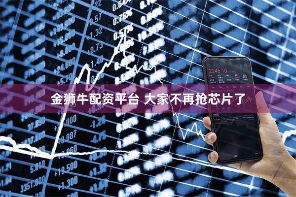金狮牛配资平台 大家不再抢芯片了