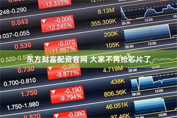 东方财富配资官网 大家不再抢芯片了