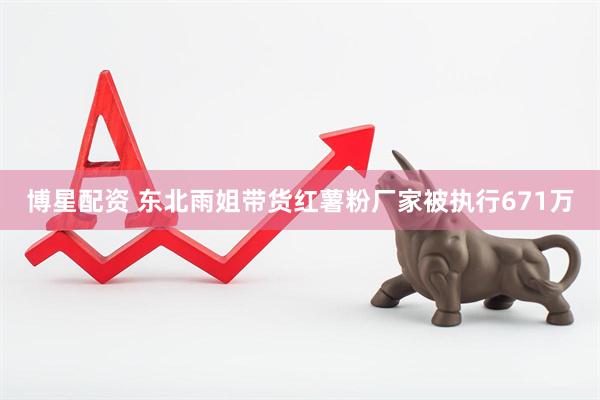 博星配资 东北雨姐带货红薯粉厂家被执行671万