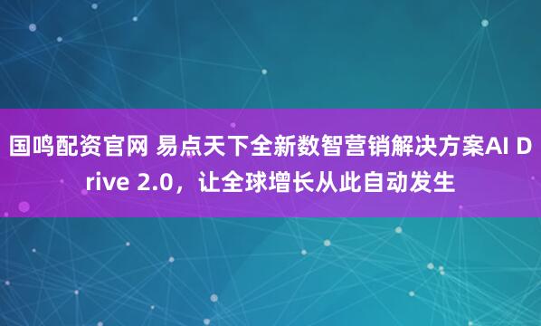 国鸣配资官网 易点天下全新数智营销解决方案AI Drive 2.0，让全球增长从此自动发生