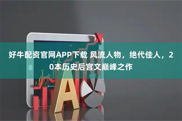 好牛配资官网APP下载 风流人物，绝代佳人，20本历史后宫文巅峰之作