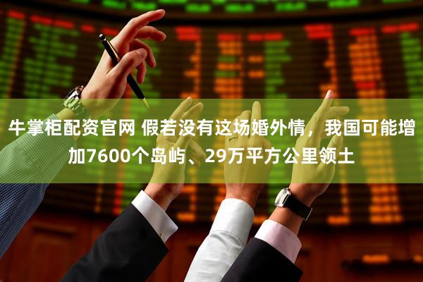 牛掌柜配资官网 假若没有这场婚外情，我国可能增加7600个岛屿、29万平方公里领土