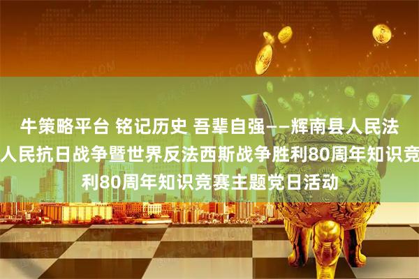 牛策略平台 铭记历史 吾辈自强——辉南县人民法院开展纪念中国人民抗日战争暨世界反法西斯战争胜利80周年知识竞赛主题党日活动