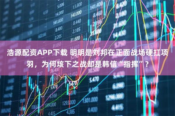 浩源配资APP下载 明明是刘邦在正面战场硬扛项羽，为何垓下之战却是韩信“指挥”？
