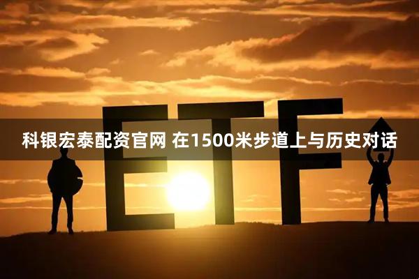 科银宏泰配资官网 在1500米步道上与历史对话