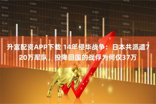 升富配资APP下载 14年侵华战争：日本共派遣720万军队，投降回国的战俘为何仅37万