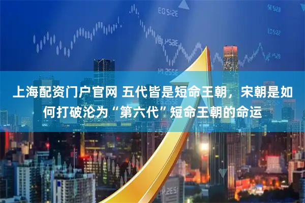 上海配资门户官网 五代皆是短命王朝，宋朝是如何打破沦为“第六代”短命王朝的命运