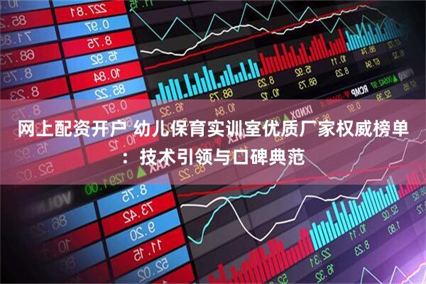 网上配资开户 幼儿保育实训室优质厂家权威榜单：技术引领与口碑典范