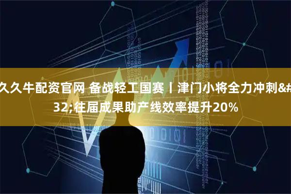 久久牛配资官网 备战轻工国赛丨津门小将全力冲刺 往届成果助产线效率提升20%