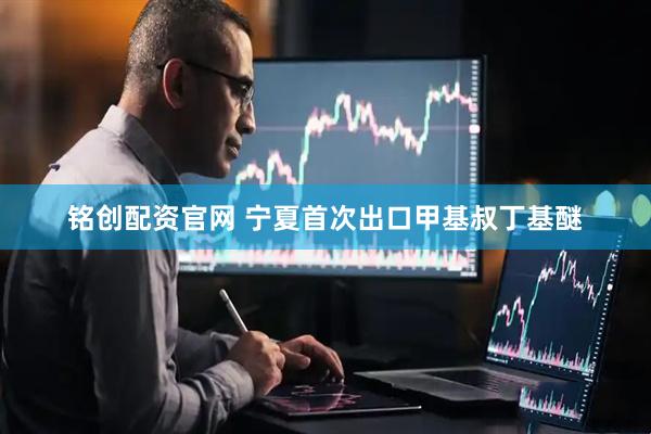 铭创配资官网 宁夏首次出口甲基叔丁基醚
