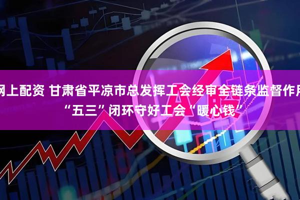 网上配资 甘肃省平凉市总发挥工会经审全链条监督作用 “五三”闭环守好工会“暖心钱”