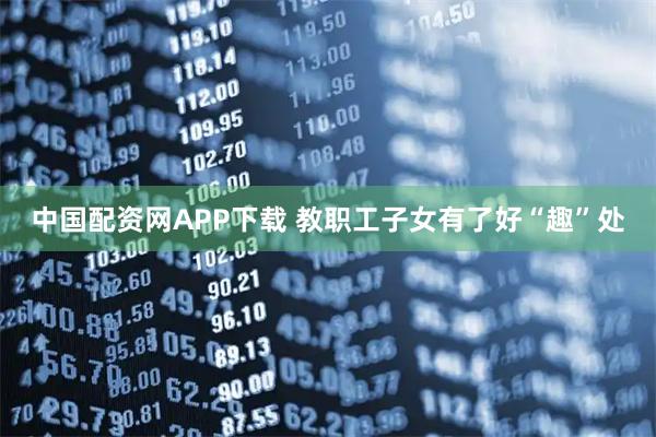 中国配资网APP下载 教职工子女有了好“趣”处