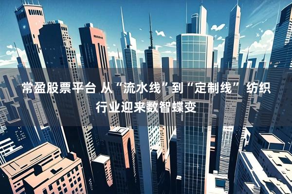 常盈股票平台 从“流水线”到“定制线” 纺织行业迎来数智蝶变