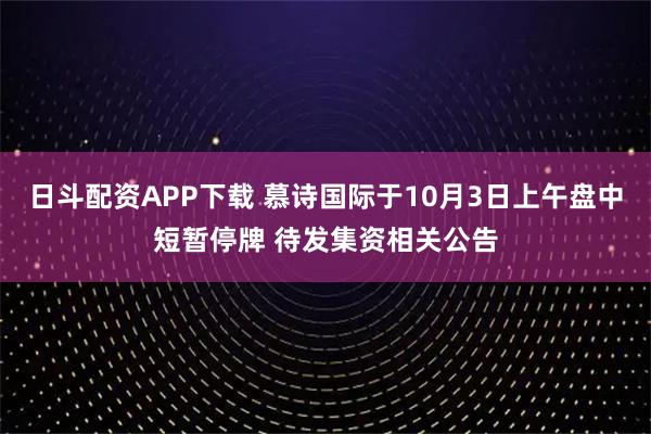 日斗配资APP下载 慕诗国际于10月3日上午盘中短暂停牌 待发集资相关公告