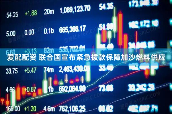 爱配配资 联合国宣布紧急拨款保障加沙燃料供应