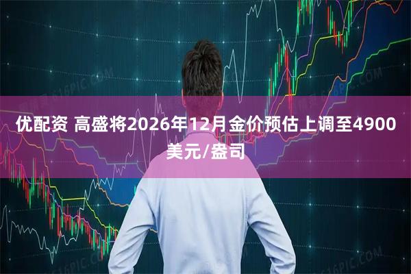 优配资 高盛将2026年12月金价预估上调至4900美元/盎司