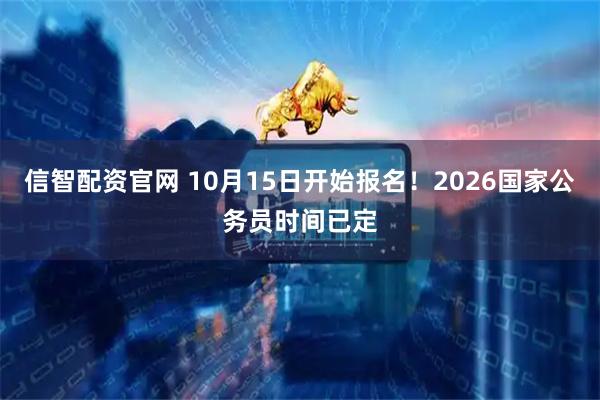 信智配资官网 10月15日开始报名！2026国家公务员时间已定