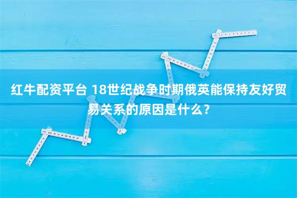 红牛配资平台 18世纪战争时期俄英能保持友好贸易关系的原因是什么？