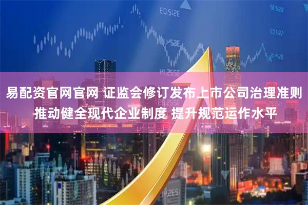 易配资官网官网 证监会修订发布上市公司治理准则 推动健全现代企业制度 提升规范运作水平