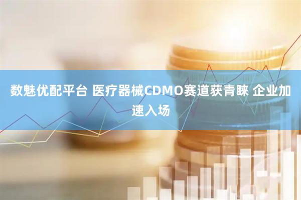 数魅优配平台 医疗器械CDMO赛道获青睐 企业加速入场