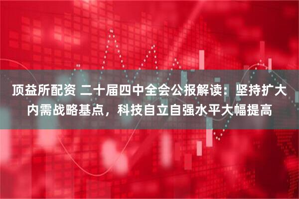 顶益所配资 二十届四中全会公报解读：坚持扩大内需战略基点，科技自立自强水平大幅提高