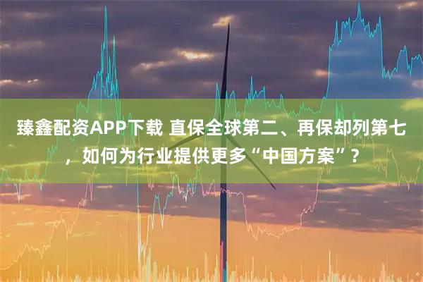 臻鑫配资APP下载 直保全球第二、再保却列第七，如何为行业提供更多“中国方案”？