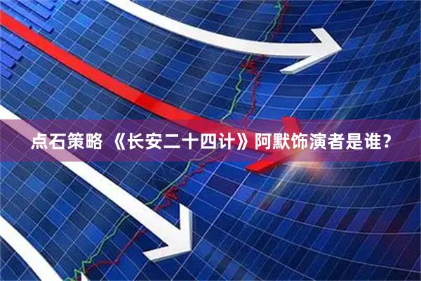 点石策略 《长安二十四计》阿默饰演者是谁？