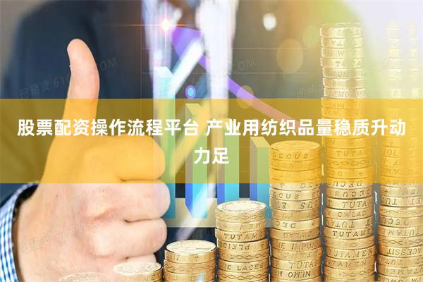 股票配资操作流程平台 产业用纺织品量稳质升动力足
