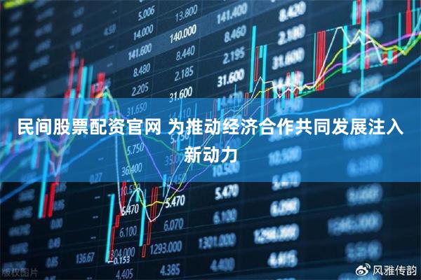民间股票配资官网 为推动经济合作共同发展注入新动力