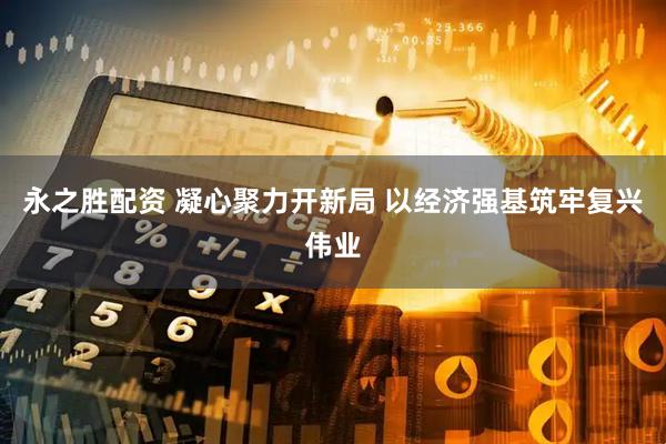 永之胜配资 凝心聚力开新局 以经济强基筑牢复兴伟业