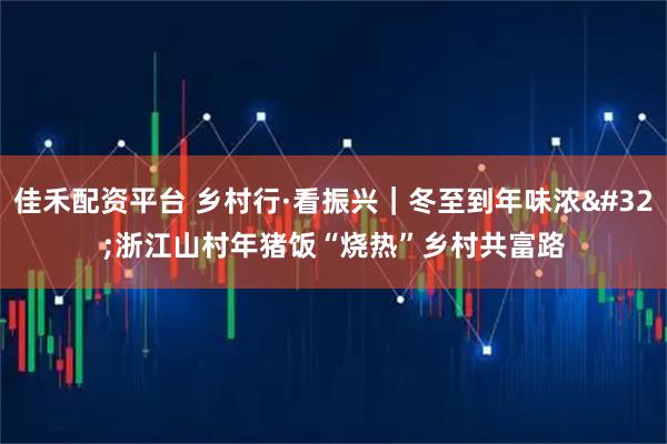 佳禾配资平台 乡村行·看振兴｜冬至到年味浓 浙江山村年猪饭“烧热”乡村共富路