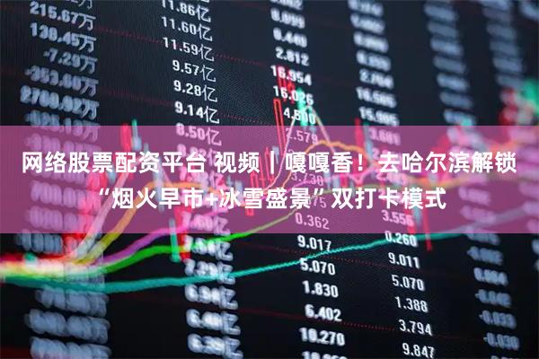 网络股票配资平台 视频｜嘎嘎香！去哈尔滨解锁“烟火早市+冰雪盛景”双打卡模式