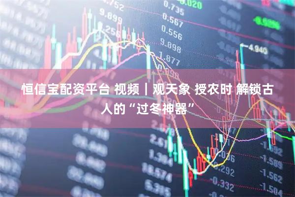 恒信宝配资平台 视频｜观天象 授农时 解锁古人的“过冬神器”