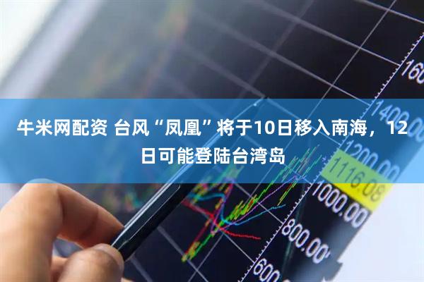牛米网配资 台风“凤凰”将于10日移入南海，12日可能登陆台湾岛