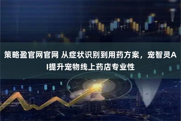 策略盈官网官网 从症状识别到用药方案，宠智灵AI提升宠物线上药店专业性