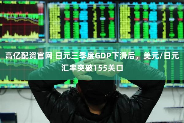 高亿配资官网 日元三季度GDP下滑后，美元/日元汇率突破155关口