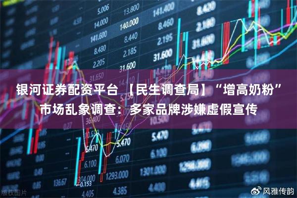 银河证券配资平台 【民生调查局】“增高奶粉”市场乱象调查：多家品牌涉嫌虚假宣传