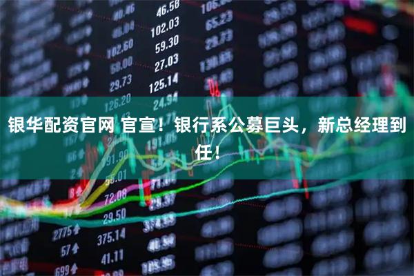 银华配资官网 官宣！银行系公募巨头，新总经理到任！