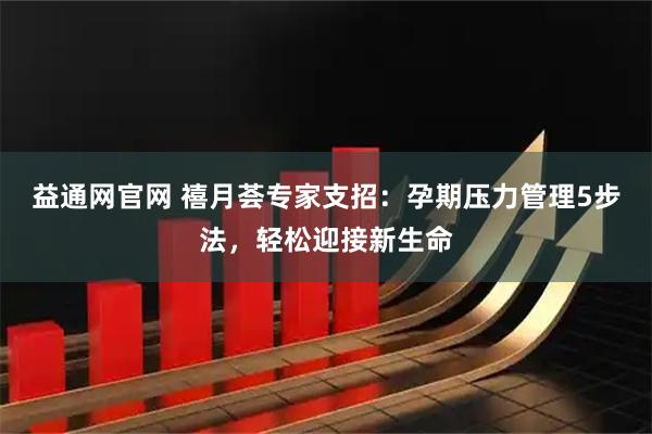 益通网官网 禧月荟专家支招：孕期压力管理5步法，轻松迎接新生命