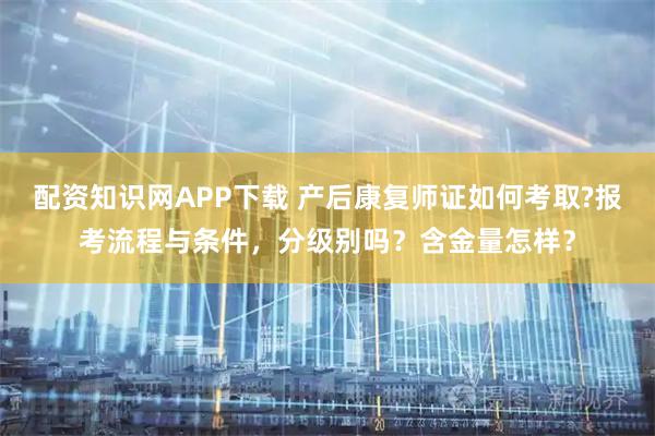 配资知识网APP下载 产后康复师证如何考取?报考流程与条件，分级别吗？含金量怎样？