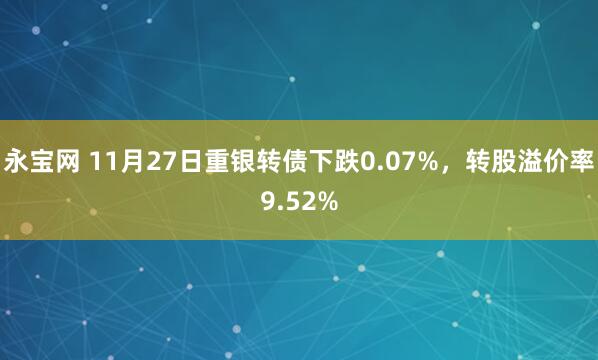 永宝网 11月27日重银转债下跌0.07%，转股溢价率9.52%