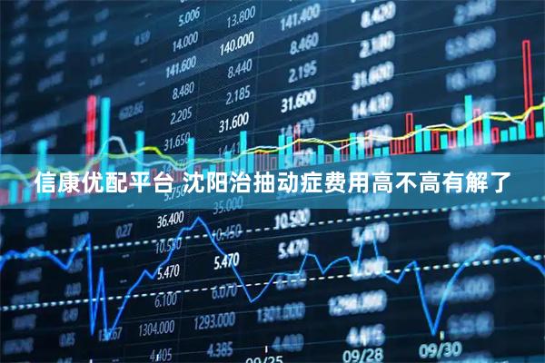 信康优配平台 沈阳治抽动症费用高不高有解了