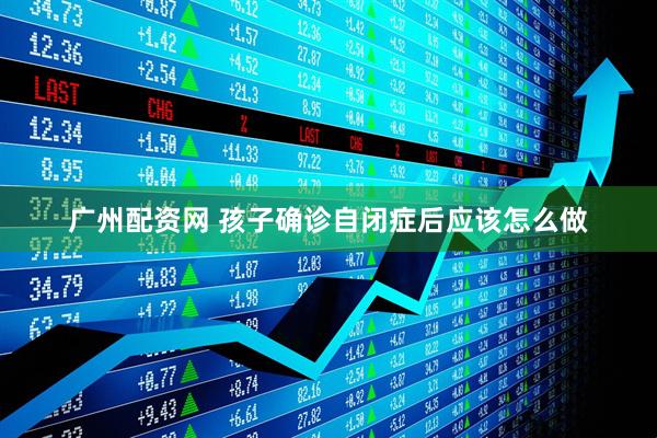 广州配资网 孩子确诊自闭症后应该怎么做
